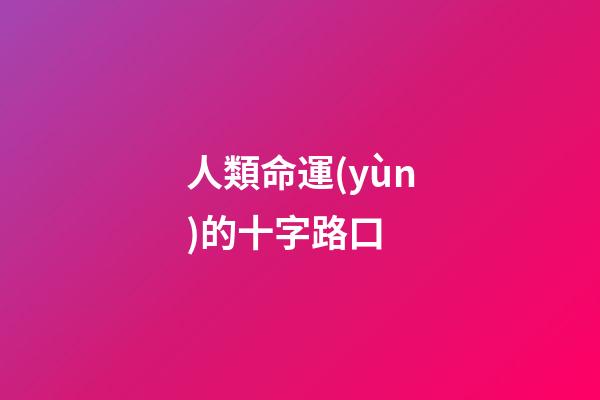 人類命運(yùn)的十字路口 (在命運(yùn)的十字路口)-第1張-觀點(diǎn)-玄機(jī)派